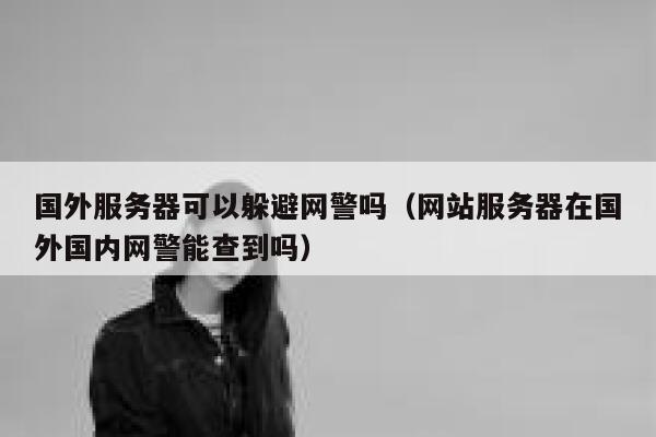 国外服务器可以躲避网警吗（网站服务器在国外国内网警能查到吗） 第1张