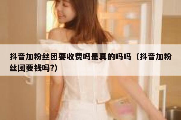 抖音加粉丝团要收费吗是真的吗吗（抖音加粉丝团要钱吗?） 第1张