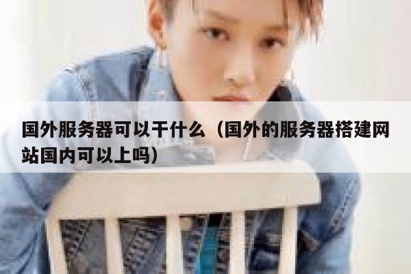国外服务器可以干什么（国外的服务器搭建网站国内可以上吗） 第1张