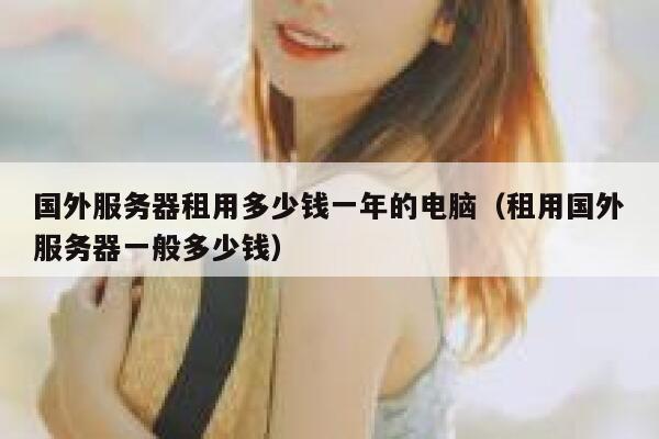 国外服务器租用多少钱一年的电脑（租用国外服务器一般多少钱） 第1张