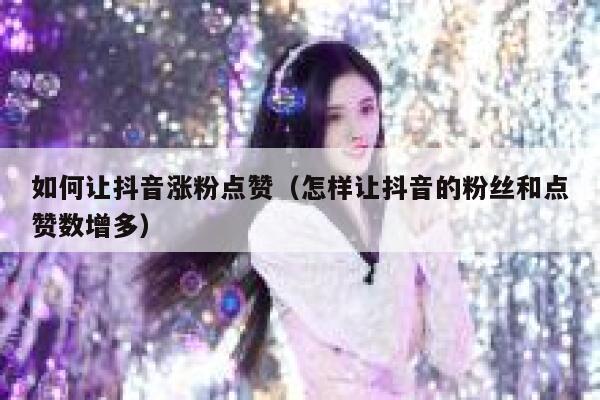 如何让抖音涨粉点赞（怎样让抖音的粉丝和点赞数增多） 第1张