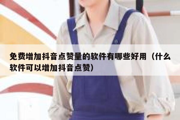 免费增加抖音点赞量的软件有哪些好用（什么软件可以增加抖音点赞） 第1张