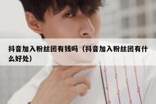 抖音加入粉丝团有钱吗（抖音加入粉丝团有什么好处） 第1张