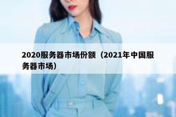 2020服务器市场份额（2021年中国服务器市场） 第1张