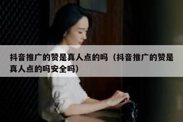 抖音推广的赞是真人点的吗（抖音推广的赞是真人点的吗安全吗） 第1张