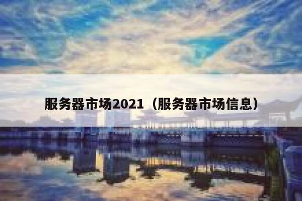 服务器市场2021（服务器市场信息） 第1张