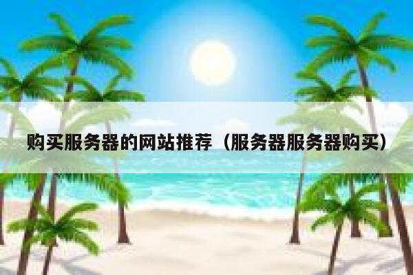 购买服务器的网站推荐（服务器服务器购买） 第1张