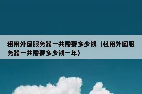 租用外国服务器一共需要多少钱（租用外国服务器一共需要多少钱一年） 第1张