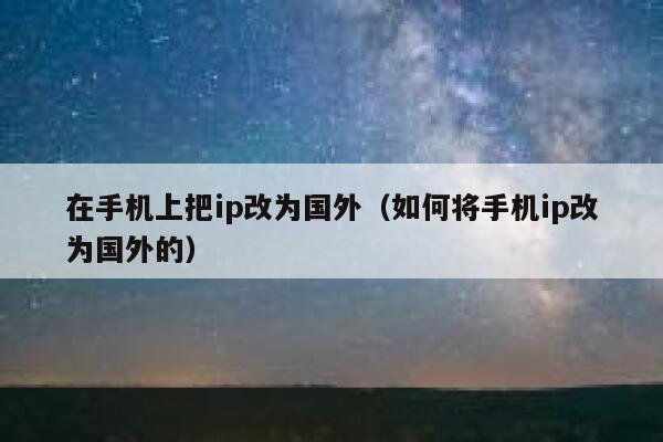 在手机上把ip改为国外（如何将手机ip改为国外的） 第1张