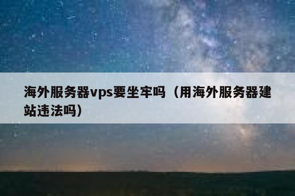 海外服务器vps要坐牢吗（用海外服务器建站违法吗） 第1张
