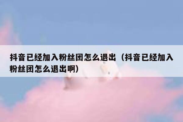 抖音已经加入粉丝团怎么退出（抖音已经加入粉丝团怎么退出啊） 第1张