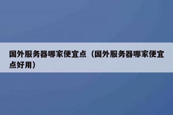 国外服务器哪家便宜点（国外服务器哪家便宜点好用） 第1张