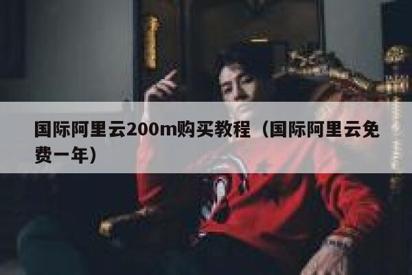 国际阿里云200m购买教程(国际阿里云免费一年) 第1张 国际阿里云200m购买教程(国际阿里云免费一年) 第1张
