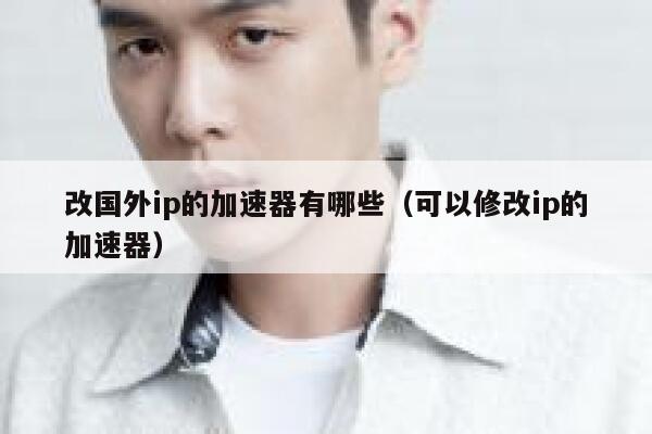 改国外ip的加速器有哪些（可以修改ip的加速器） 第1张