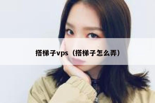 搭梯子vps（搭梯子怎么弄） 第1张