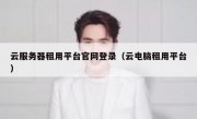 云服务器租用平台官网登录（云电脑租用平台）