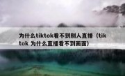 为什么tiktok看不到别人直播（tiktok 为什么直播看不到画面）