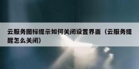 云服务图标提示如何关闭设置界面（云服务提醒怎么关闭）
