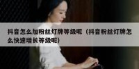 抖音怎么加粉丝灯牌等级呢（抖音粉丝灯牌怎么快速增长等级呢）
