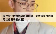 支付宝代付的钱可以退回吗（支付宝代付的钱可以退回吗怎么退）