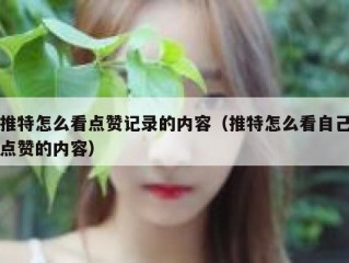 推特怎么看点赞记录的内容（推特怎么看自己点赞的内容）