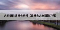 大家说说派币有用吗（派币有人拿到钱了吗）