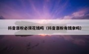 抖音涨粉必须花钱吗（抖音涨粉有钱拿吗）