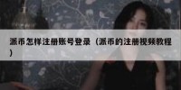 派币怎样注册账号登录（派币的注册视频教程）
