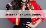 怎么在推特上（怎么在推特上保存视频）