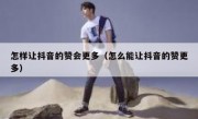 怎样让抖音的赞会更多（怎么能让抖音的赞更多）