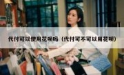 代付可以使用花呗吗（代付可不可以用花呗）