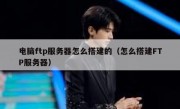 电脑ftp服务器怎么搭建的（怎么搭建FTP服务器）
