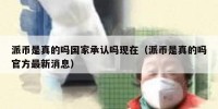 派币是真的吗国家承认吗现在（派币是真的吗官方最新消息）