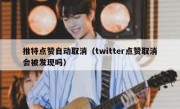 推特点赞自动取消（twitter点赞取消会被发现吗）