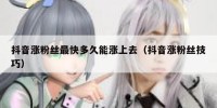 抖音涨粉丝最快多久能涨上去（抖音涨粉丝技巧）