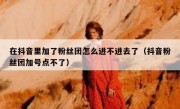 在抖音里加了粉丝团怎么进不进去了（抖音粉丝团加号点不了）
