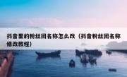 抖音里的粉丝团名称怎么改（抖音粉丝团名称修改教程）