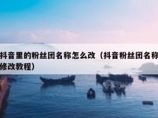 抖音里的粉丝团名称怎么改（抖音粉丝团名称修改教程）