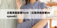 云服务器部署lvsdr（云服务器部署deepseek）
