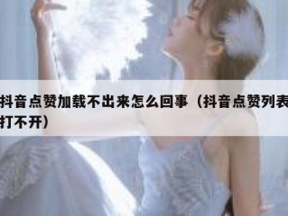 抖音点赞加载不出来怎么回事（抖音点赞列表打不开）