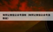 如何让微信公众号涨粉（如何让微信公众号涨粉丝）