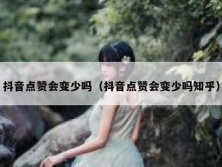 抖音点赞会变少吗（抖音点赞会变少吗知乎）