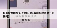 抖音粉丝团加多了好吗（抖音加粉丝团要一毛钱吗）
