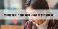 怎样在抖音上加粉丝团（抖音中怎么加粉丝）