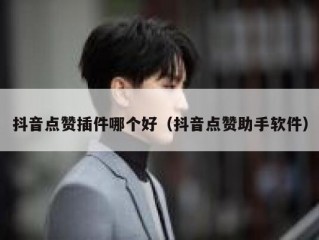 抖音点赞插件哪个好（抖音点赞助手软件）