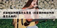 抖音粉丝列表是什么意思（抖音里的粉丝列表是怎么来的）