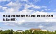 快手评论里的表情包怎么删除（快手评论表情包怎么删掉）