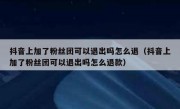 抖音上加了粉丝团可以退出吗怎么退（抖音上加了粉丝团可以退出吗怎么退款）