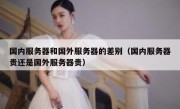 国内服务器和国外服务器的差别（国内服务器贵还是国外服务器贵）
