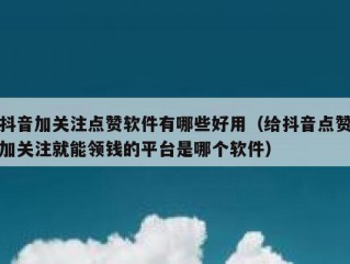 抖音加关注点赞软件有哪些好用（给抖音点赞加关注就能领钱的平台是哪个软件）